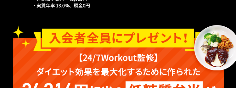 24/7Workout トゥエンティフォーセブンワークアウト

今なら約1か月分の低糖質弁当
26,314円相当が無料！

マンツーマン指導＋ダイエット効果を最大化する
低糖質弁当で驚きの変化が！

入会者数9万人突破 ※1
70店舗以上全国で展開 ※2
分割払い可能【月額】4,000円〜※3



入会者全員にプレゼント！
【24/7Workout監修】
ダイエット効果を最大化するために作られた
26,314円相当の低糖質弁当が無料で自宅に届く！