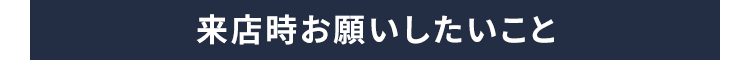 来店時お願いしたいこと