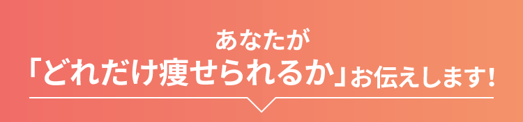あなたが「どれだけ痩せられるか」お伝えします！